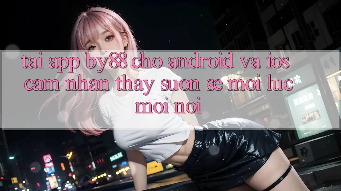 Tải app by88 cho Android và iOS - Cảm nhận thấy suôn sẻ mọi lúc mọi nơi
