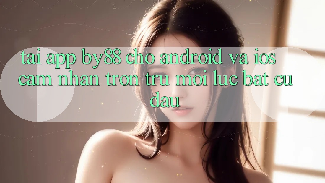 Tải app by88 cho Android và iOS - Cảm nhận trơn tru mọi lúc bất cứ đâu