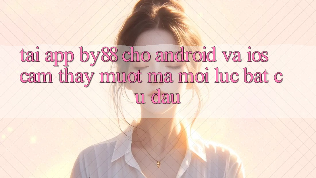 Tải app by88 cho Android và iOS - Cảm thấy mượt mà mọi lúc bất cứ đâu