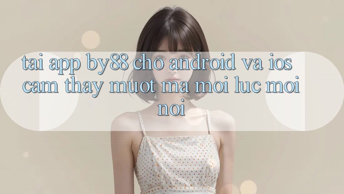 Tải app by88 cho Android và iOS - Cảm thấy mượt mà mọi lúc mọi nơi