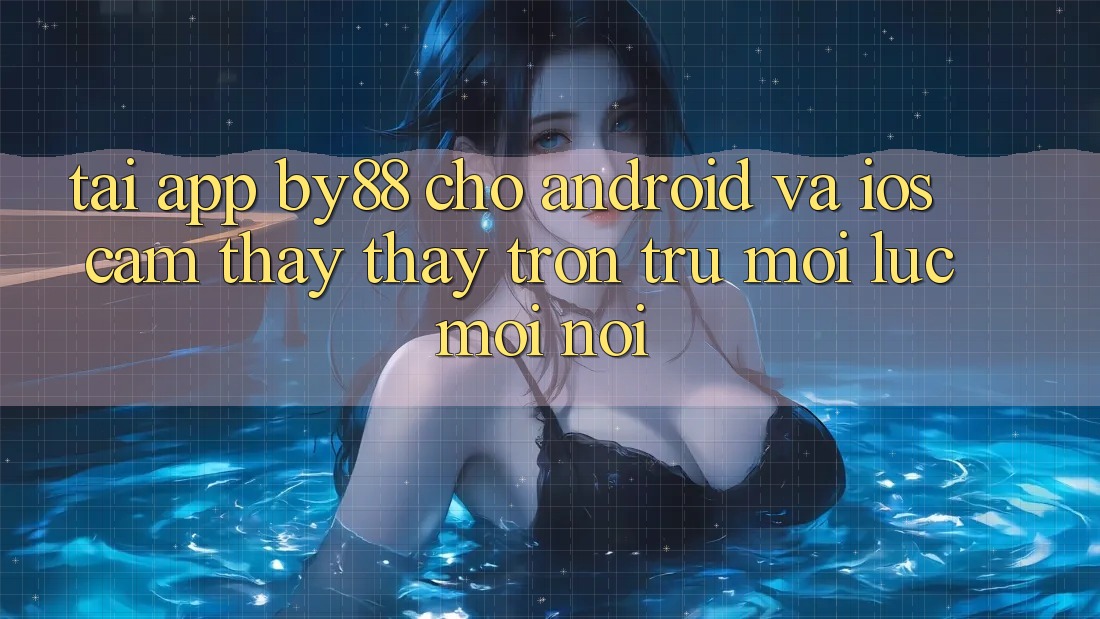 Tải app by88 cho Android và iOS - Cảm thấy thấy trơn tru mọi lúc mọi nơi