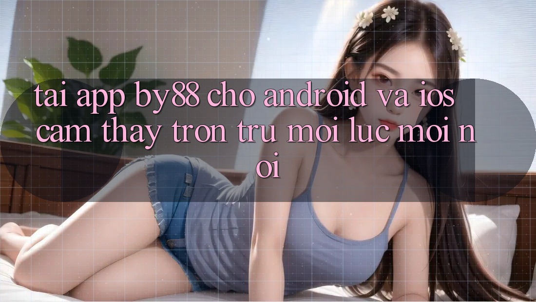 Tải app by88 cho Android và iOS - Cảm thấy trơn tru mọi lúc mọi nơi