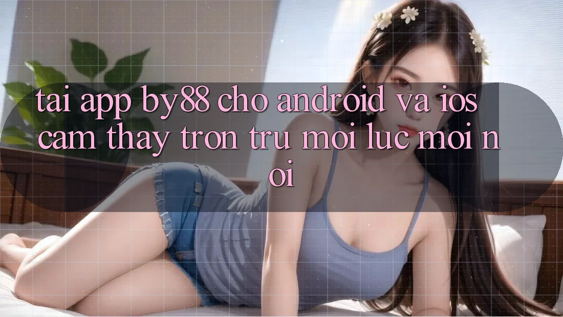 Tải app by88 cho Android và iOS - Cảm thấy trơn tru mọi lúc mọi nơi