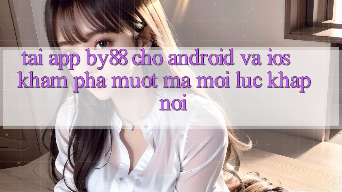 Tải app by88 cho Android và iOS - Khám phá mượt mà mọi lúc khắp nơi