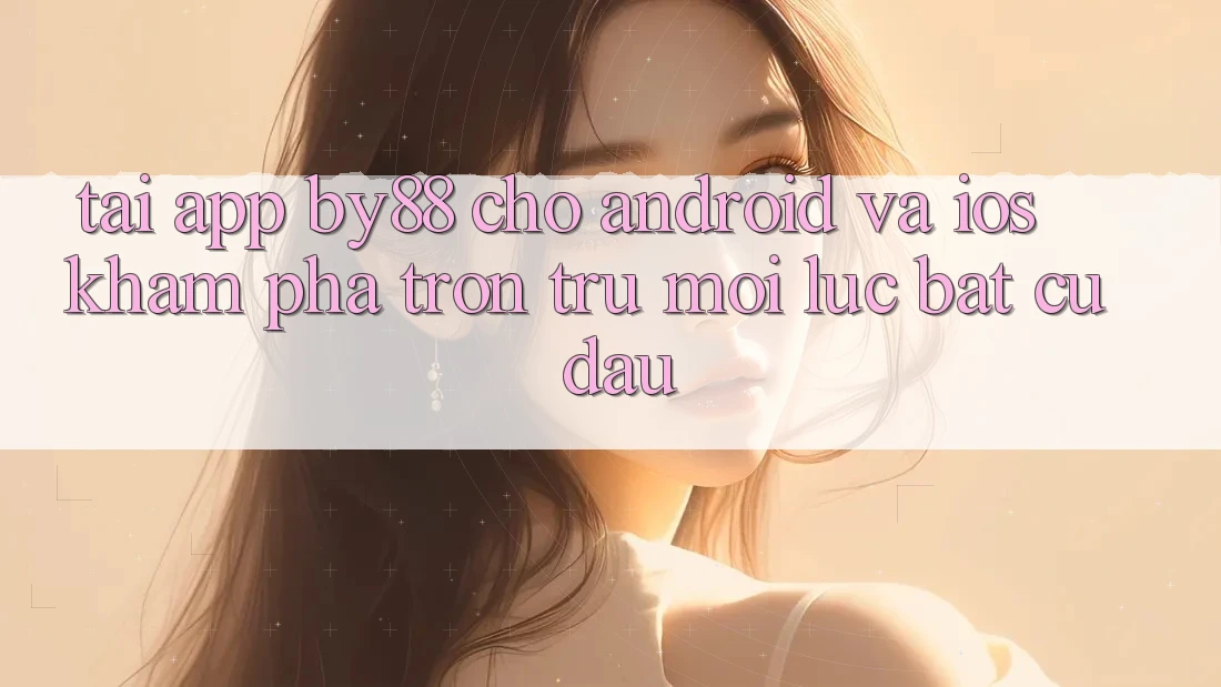Tải app by88 cho Android và iOS - Khám phá trơn tru mọi lúc bất cứ đâu