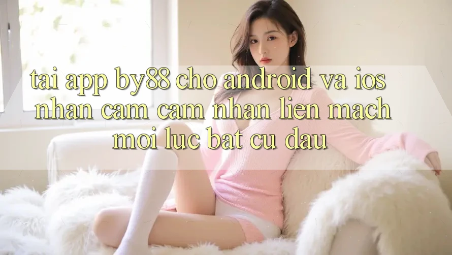 Tải app by88 cho Android và iOS - Nhận cảm cảm nhận liền mạch mọi lúc bất cứ đâu