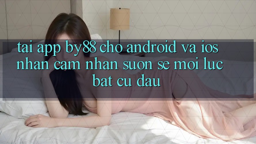 Tải app by88 cho Android và iOS - Nhận cảm nhận suôn sẻ mọi lúc bất cứ đâu