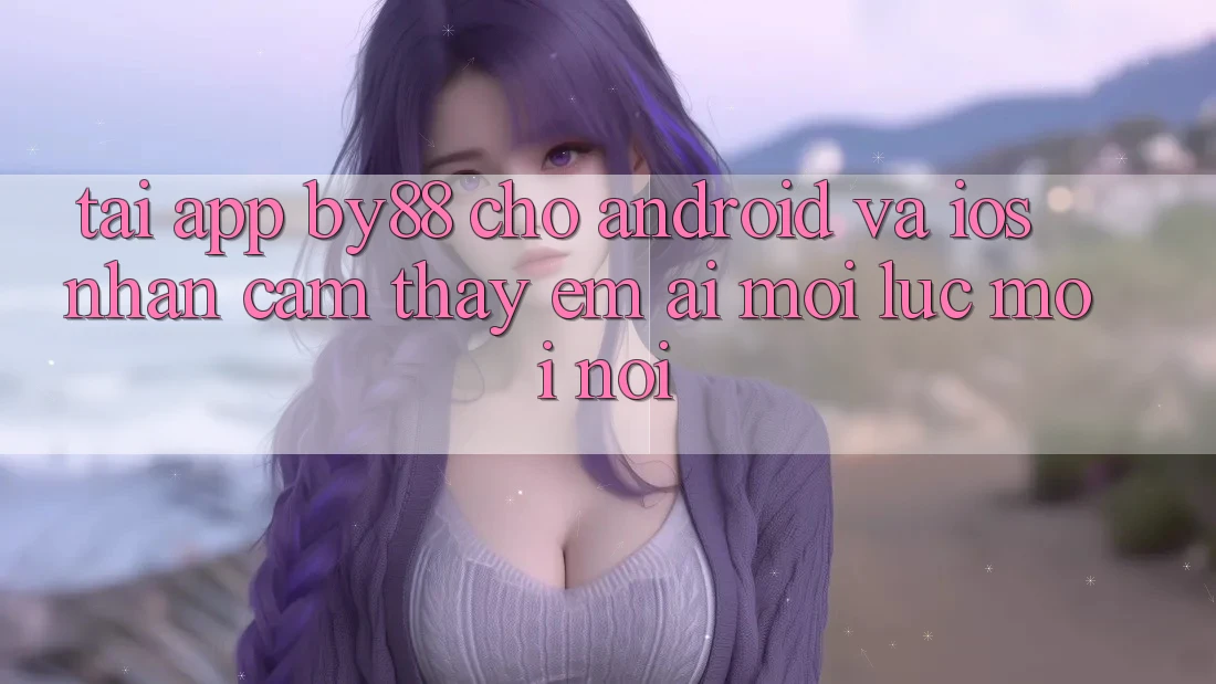 Tải app by88 cho Android và iOS - Nhận cảm thấy êm ái mọi lúc mọi nơi