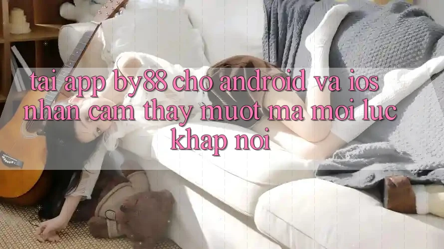 Tải app by88 cho Android và iOS - Nhận cảm thấy mượt mà mọi lúc khắp nơi