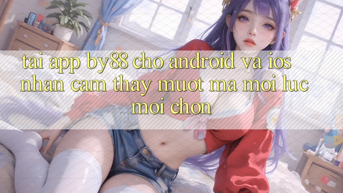 Tải app by88 cho Android và iOS - Nhận cảm thấy mượt mà mọi lúc mọi chốn