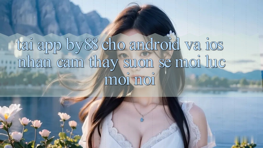 Tải app by88 cho Android và iOS - Nhận cảm thấy suôn sẻ mọi lúc mọi nơi