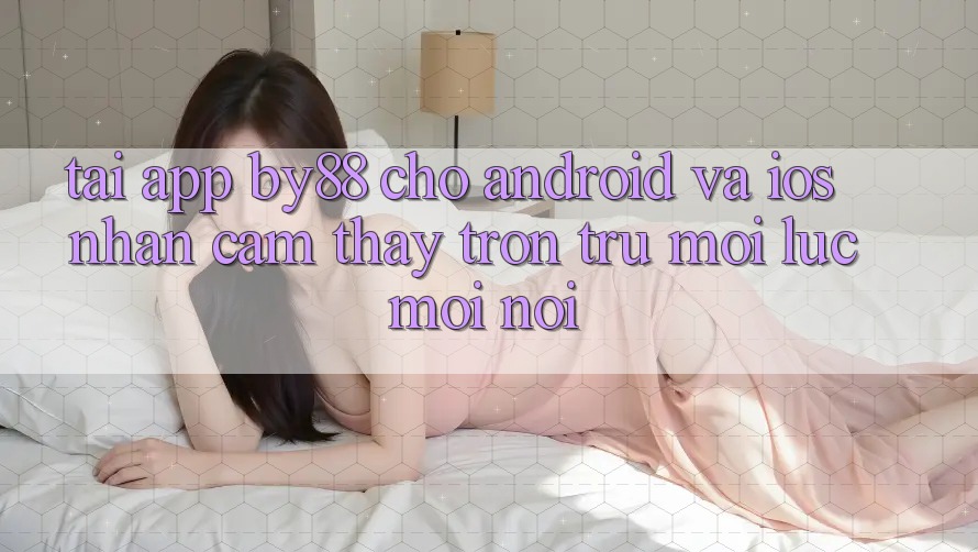 Tải app by88 cho Android và iOS - Nhận cảm thấy trơn tru mọi lúc mọi nơi