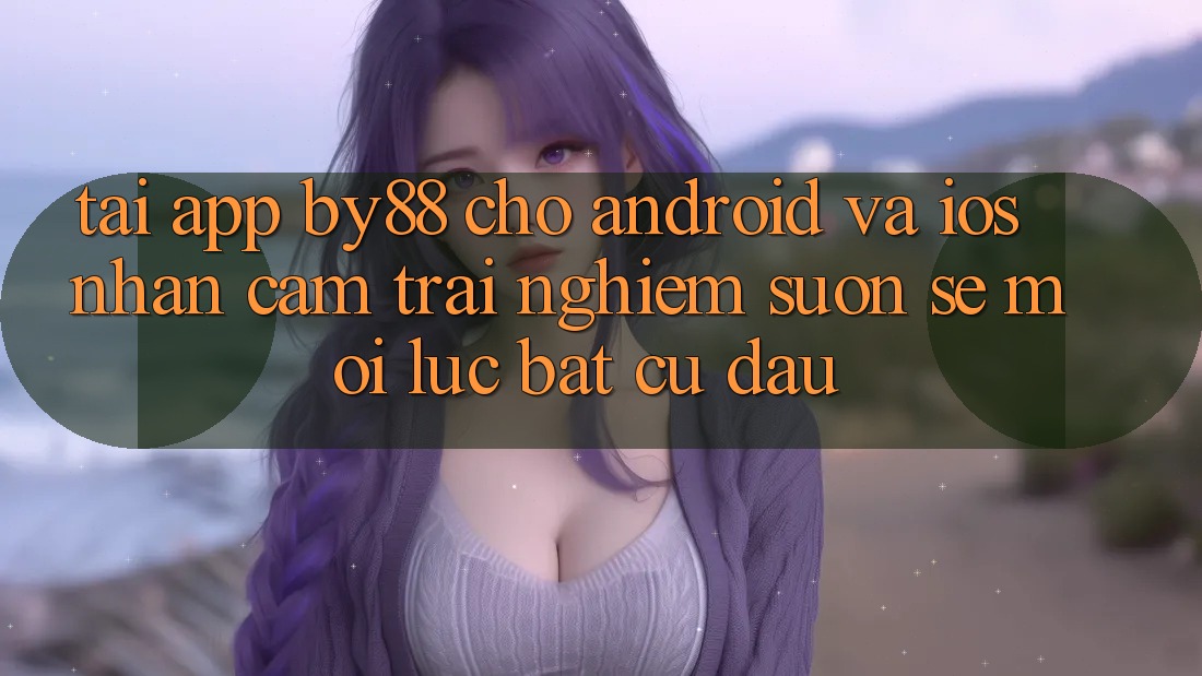 Tải app by88 cho Android và iOS - Nhận cảm trải nghiệm suôn sẻ mọi lúc bất cứ đâu