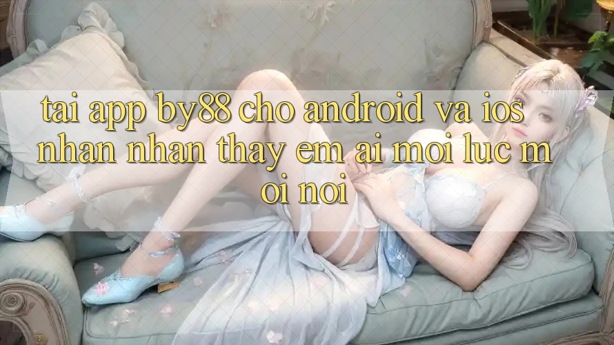 Tải app by88 cho Android và iOS - Nhận nhận thấy êm ái mọi lúc mọi nơi
