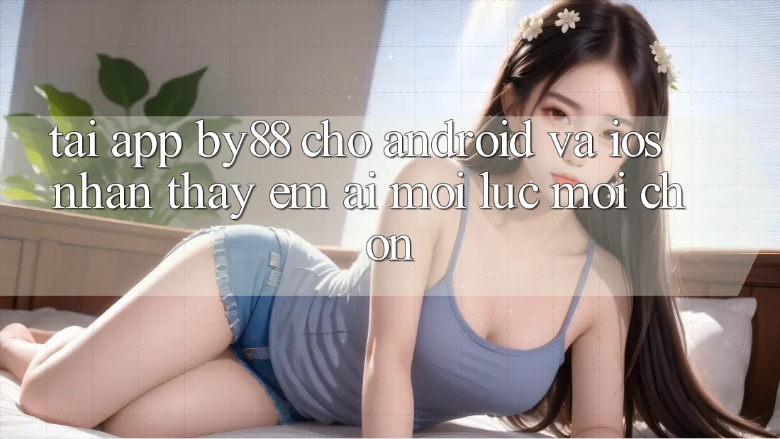 Tải app by88 cho Android và iOS - Nhận thấy êm ái mọi lúc mọi chốn