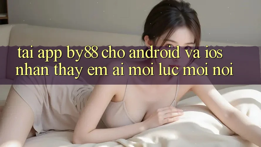 Tải app by88 cho Android và iOS - Nhận thấy êm ái mọi lúc mọi nơi
