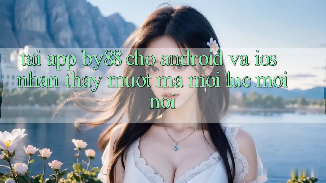 Tải app by88 cho Android và iOS - Nhận thấy mượt mà mọi lúc mọi nơi
