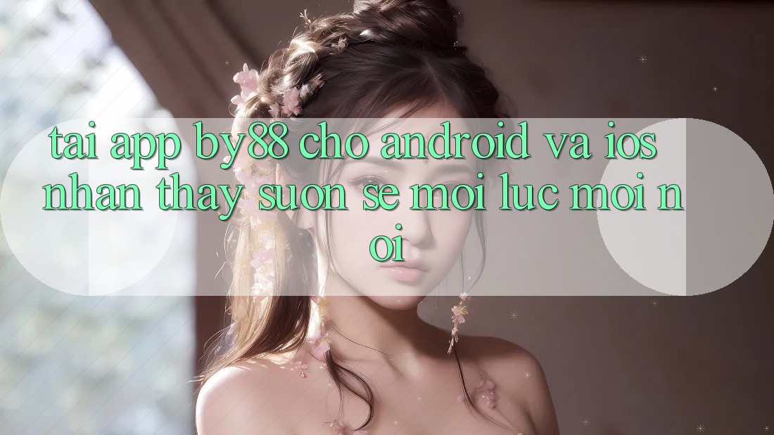 Tải app by88 cho Android và iOS - Nhận thấy suôn sẻ mọi lúc mọi nơi