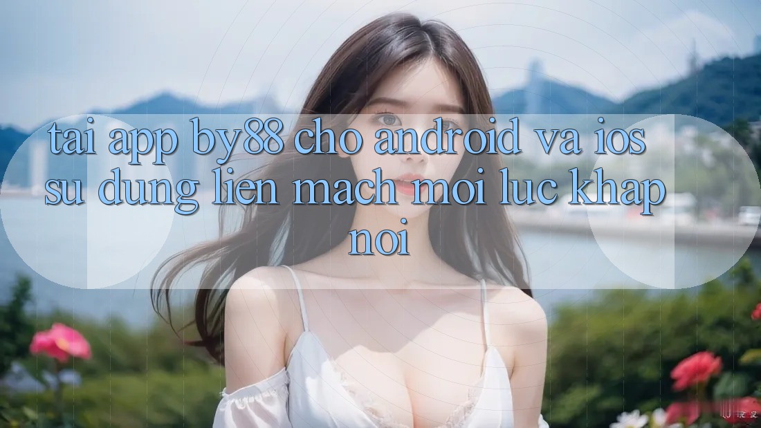 Tải app by88 cho Android và iOS - Sử dụng liền mạch mọi lúc khắp nơi