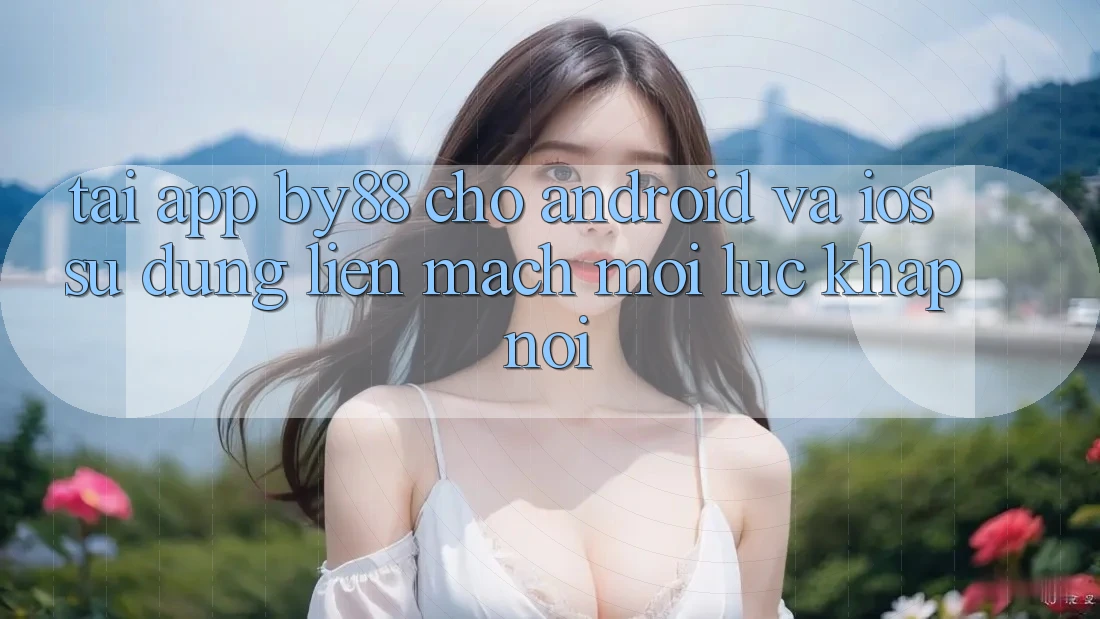 Tải app by88 cho Android và iOS - Sử dụng liền mạch mọi lúc khắp nơi