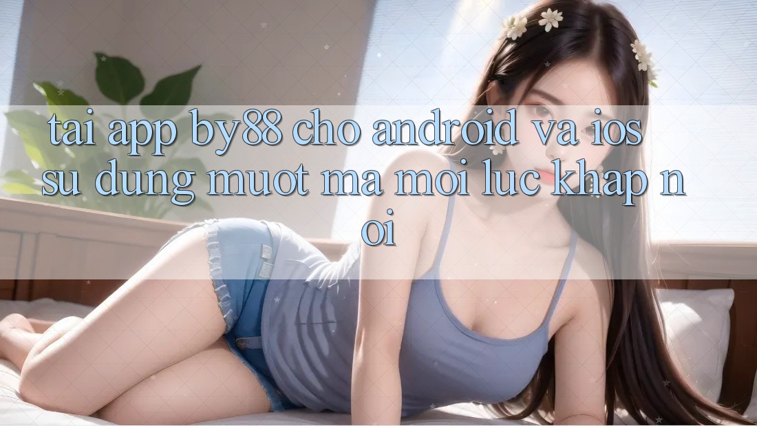 Tải app by88 cho Android và iOS - Sử dụng mượt mà mọi lúc khắp nơi