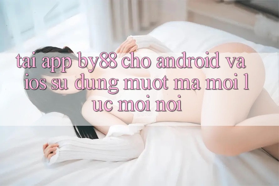 Tải app by88 cho Android và iOS - Sử dụng mượt mà mọi lúc mọi nơi