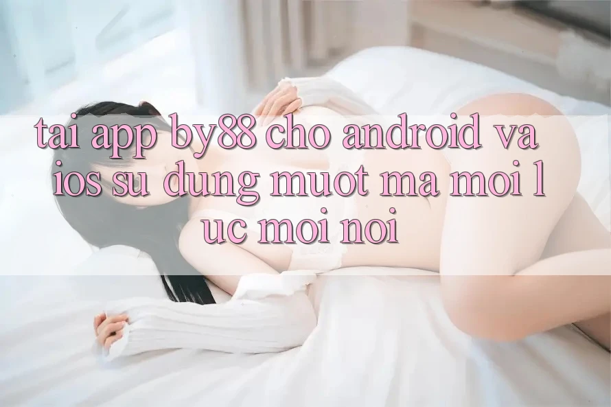 Tải app by88 cho Android và iOS - Sử dụng mượt mà mọi lúc mọi nơi