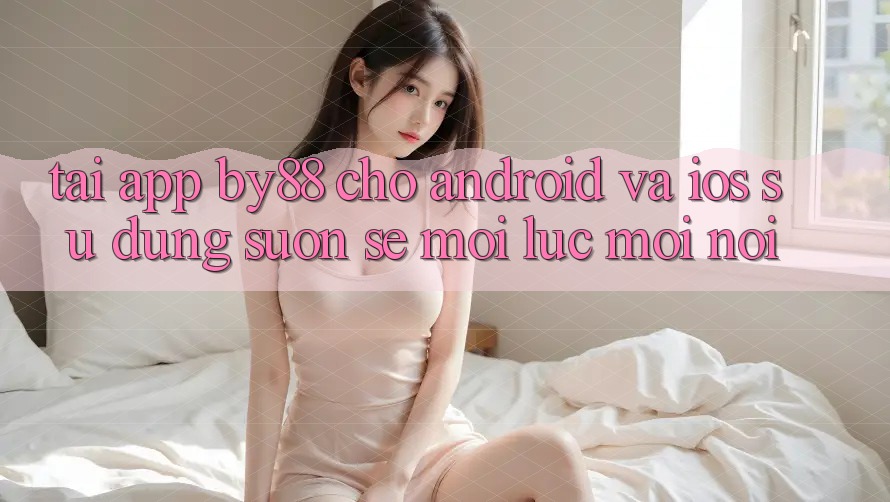 Tải app by88 cho Android và iOS - Sử dụng suôn sẻ mọi lúc mọi nơi