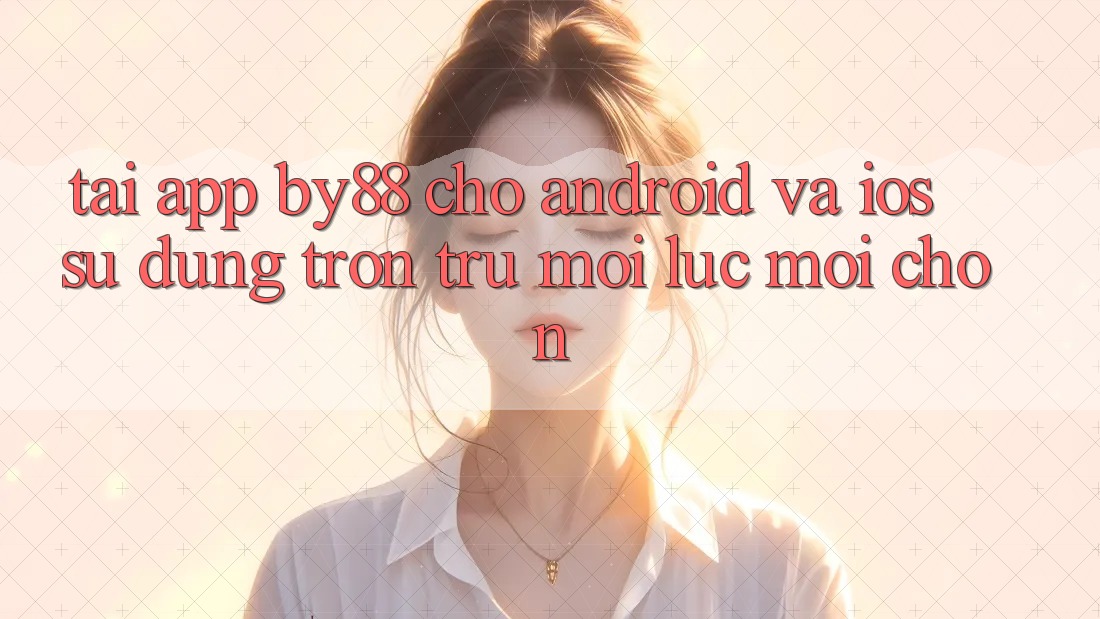 Tải app by88 cho Android và iOS - Sử dụng trơn tru mọi lúc mọi chốn