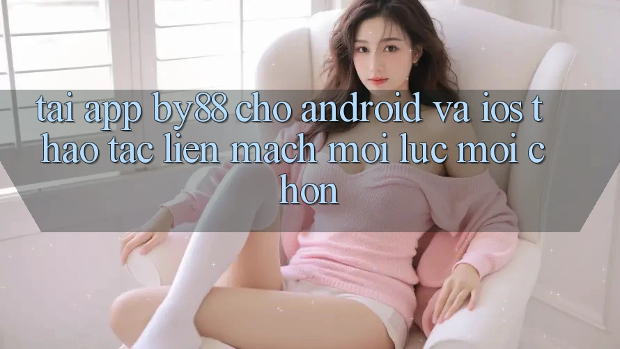 Tải app by88 cho Android và iOS - Thao tác liền mạch mọi lúc mọi chốn