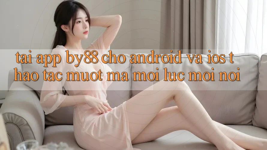 Tải app by88 cho Android và iOS - Thao tác mượt mà mọi lúc mọi nơi