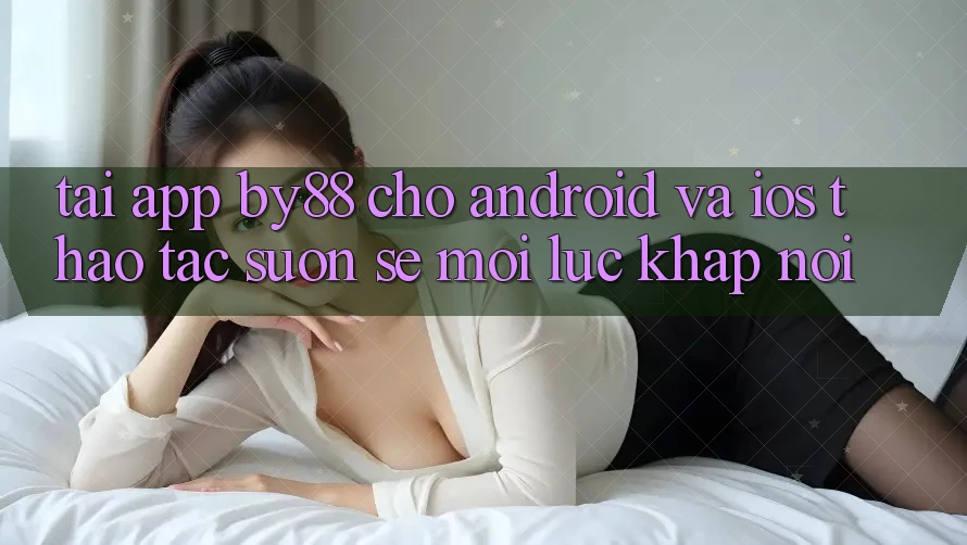 Tải app by88 cho Android và iOS - Thao tác suôn sẻ mọi lúc khắp nơi