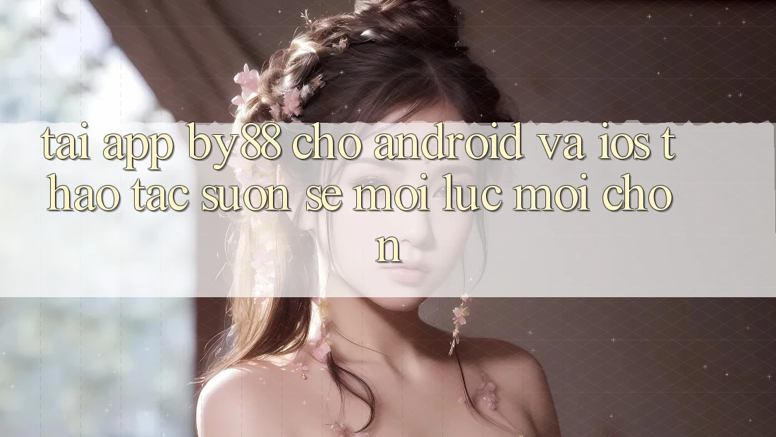 Tải app by88 cho Android và iOS - Thao tác suôn sẻ mọi lúc mọi chốn