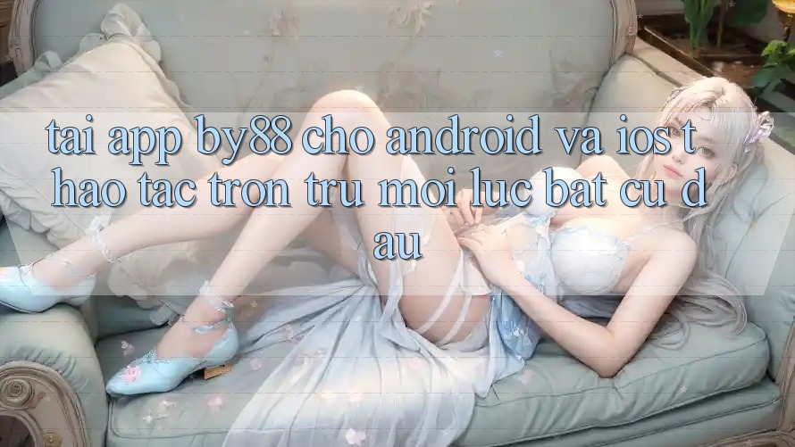 Tải app by88 cho Android và iOS - Thao tác trơn tru mọi lúc bất cứ đâu