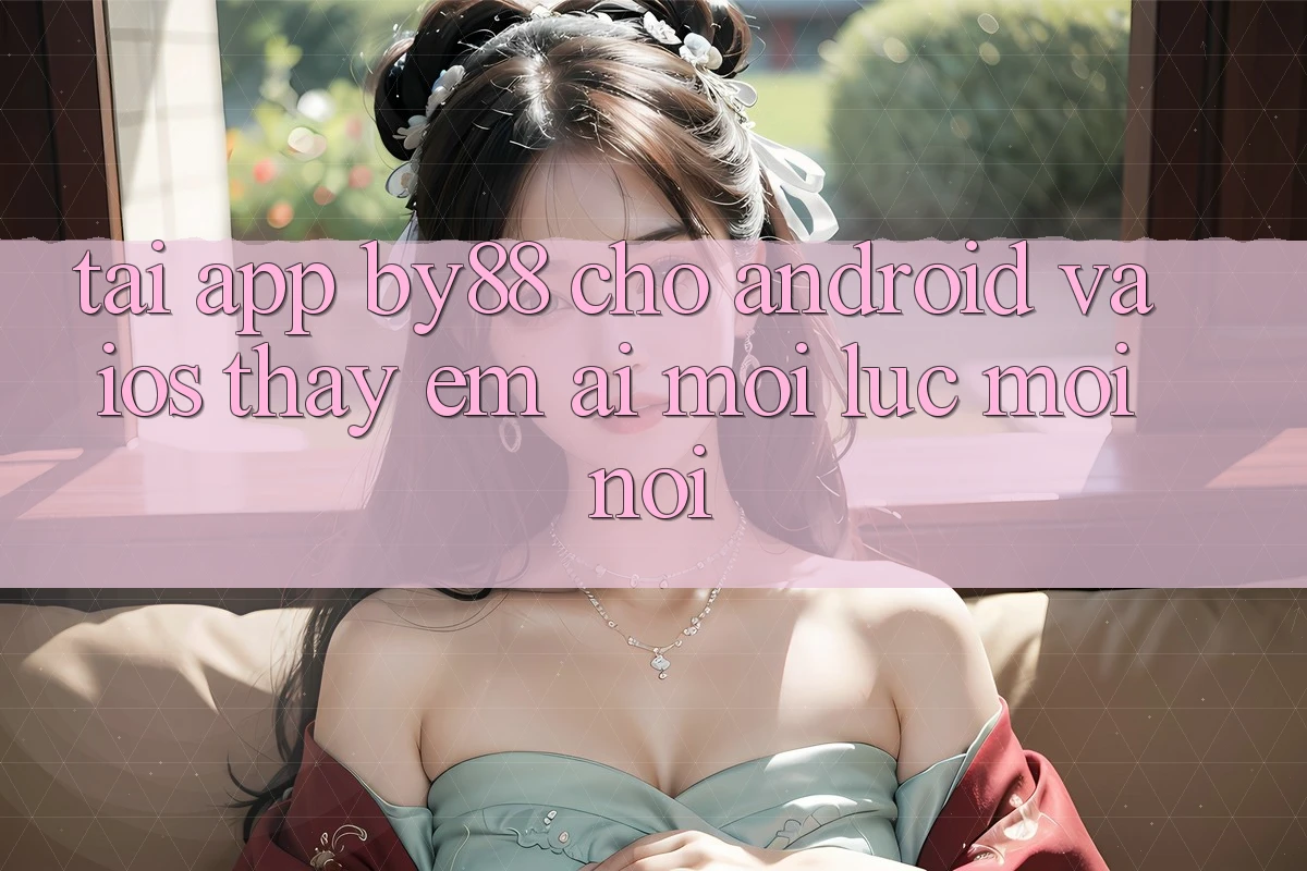 Tải app by88 cho Android và iOS - Thấy êm ái mọi lúc mọi nơi