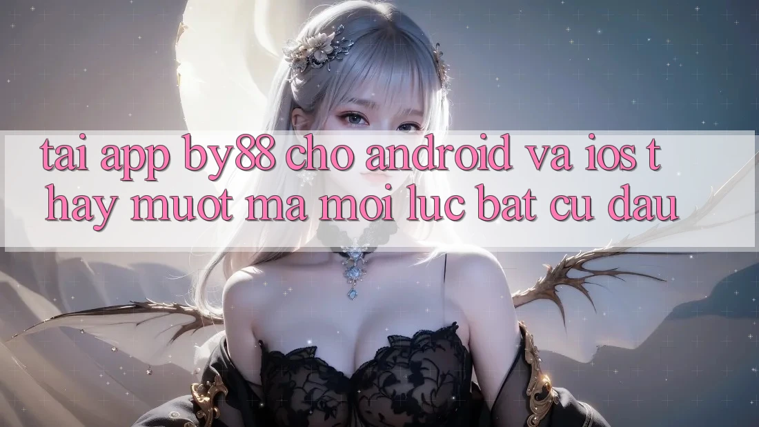 Tải app by88 cho Android và iOS - Thấy mượt mà mọi lúc bất cứ đâu