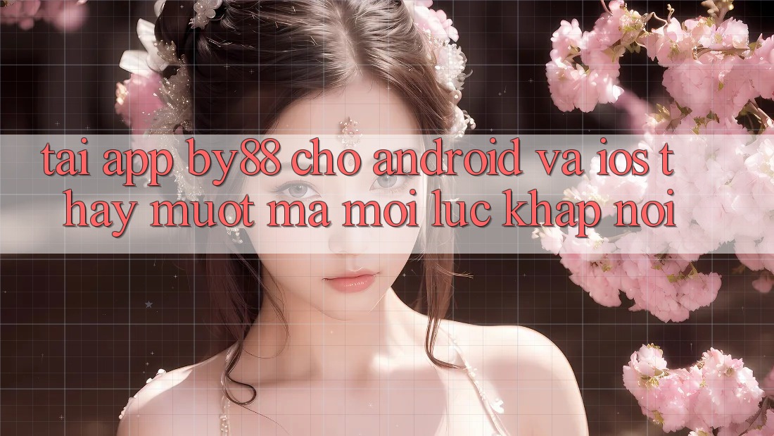Tải app by88 cho Android và iOS - Thấy mượt mà mọi lúc khắp nơi