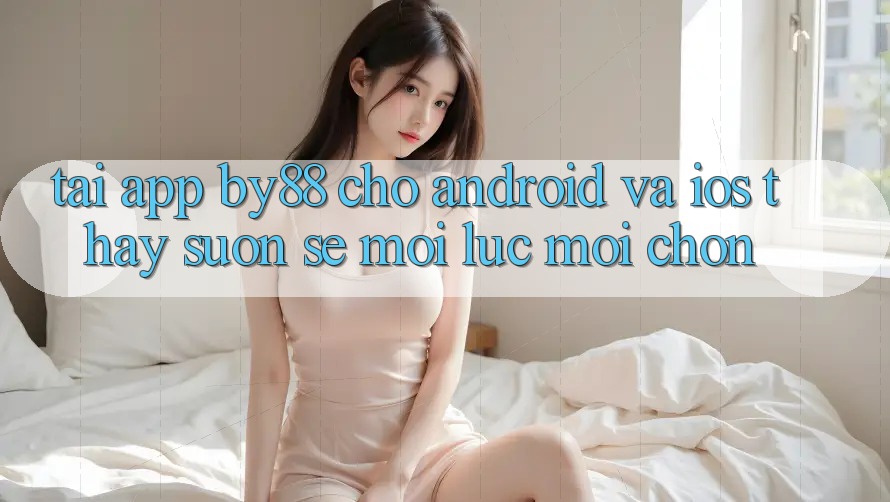 Tải app by88 cho Android và iOS - Thấy suôn sẻ mọi lúc mọi chốn