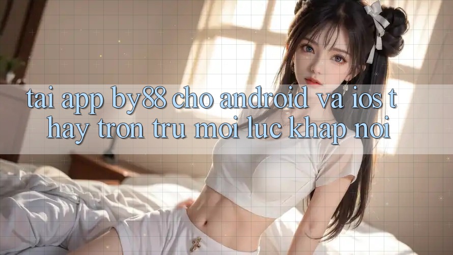 Tải app by88 cho Android và iOS - Thấy trơn tru mọi lúc khắp nơi