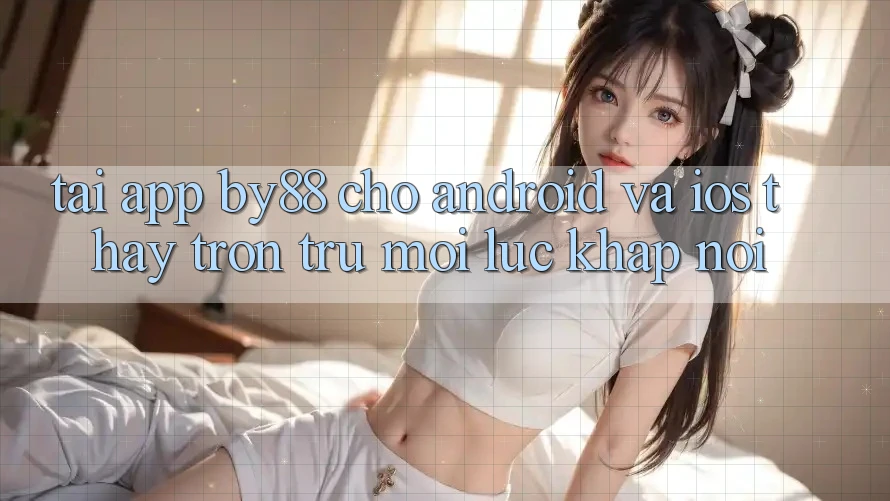 Tải app by88 cho Android và iOS - Thấy trơn tru mọi lúc khắp nơi