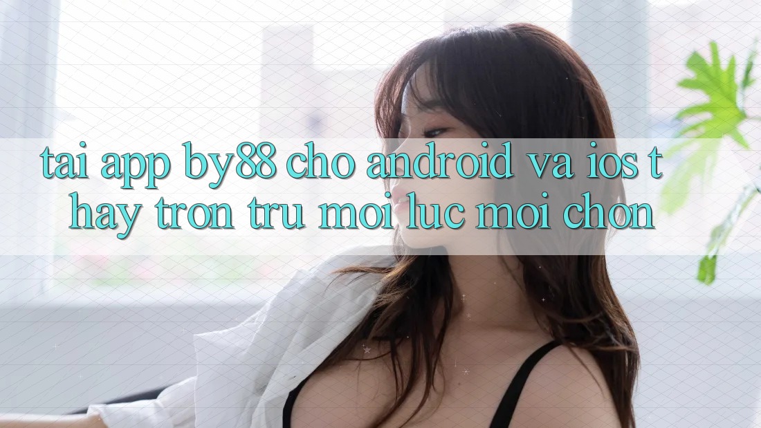 Tải app by88 cho Android và iOS - Thấy trơn tru mọi lúc mọi chốn