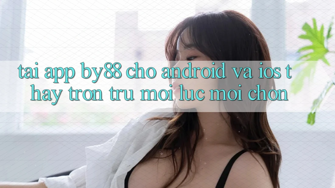 Tải app by88 cho Android và iOS - Thấy trơn tru mọi lúc mọi chốn
