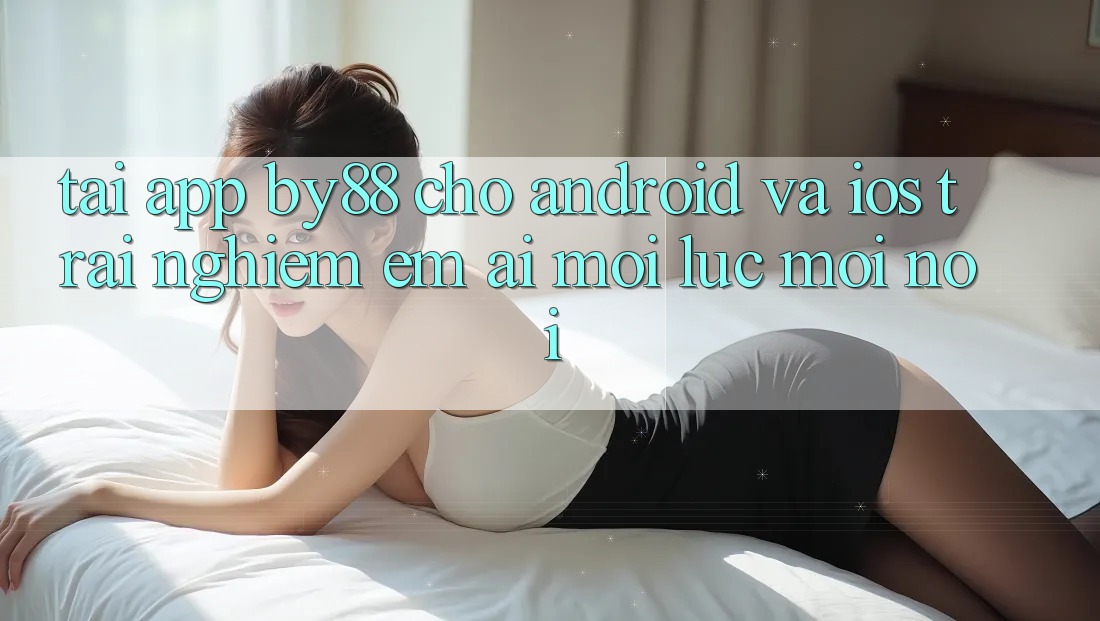 Tải app by88 cho Android và iOS - Trải nghiệm êm ái mọi lúc mọi nơi