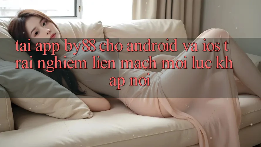 Tải app by88 cho Android và iOS - Trải nghiệm liền mạch mọi lúc khắp nơi