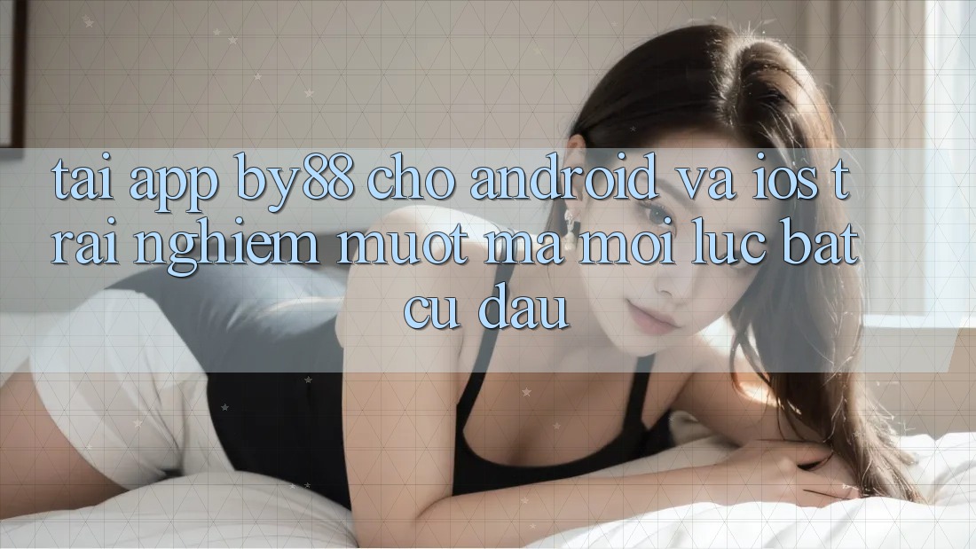 Tải app by88 cho Android và iOS - Trải nghiệm mượt mà mọi lúc bất cứ đâu