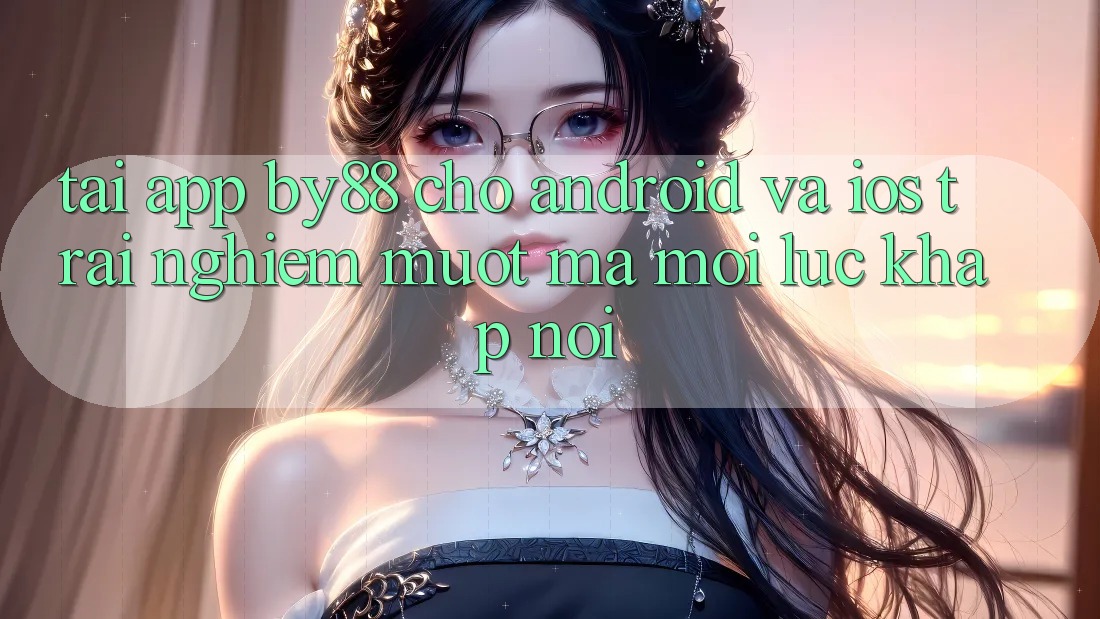 Tải app by88 cho Android và iOS - Trải nghiệm mượt mà mọi lúc khắp nơi