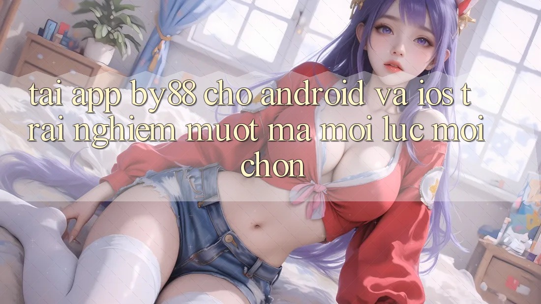 Tải app by88 cho Android và iOS - Trải nghiệm mượt mà mọi lúc mọi chốn