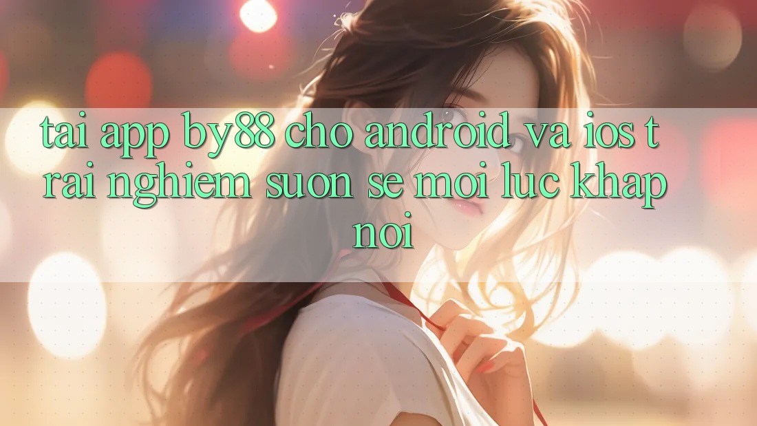Tải app by88 cho Android và iOS - Trải nghiệm suôn sẻ mọi lúc khắp nơi