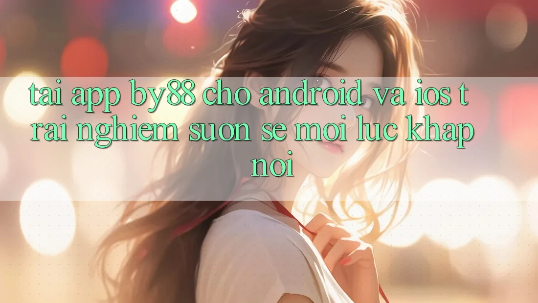 Tải app by88 cho Android và iOS - Trải nghiệm suôn sẻ mọi lúc khắp nơi