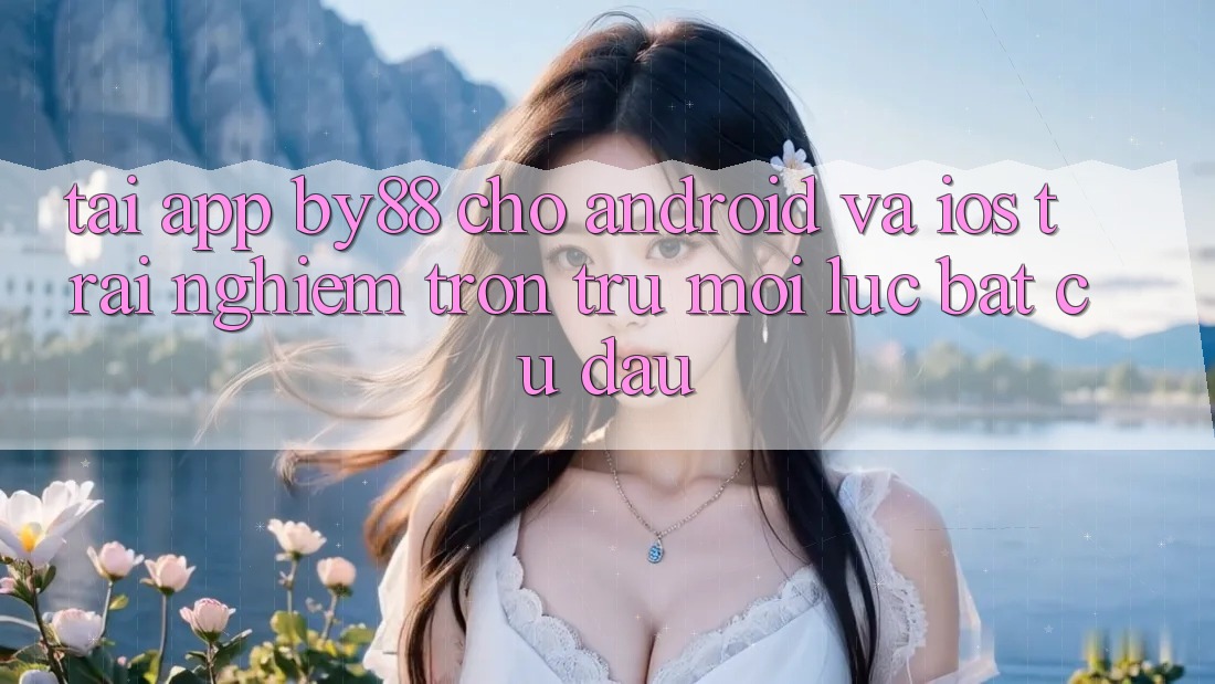 Tải app by88 cho Android và iOS - Trải nghiệm trơn tru mọi lúc bất cứ đâu